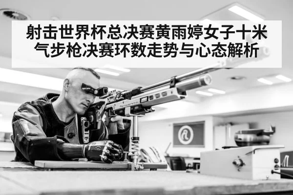 射击世界杯总决赛黄雨婷女子十米气步枪决赛环数走势与心态解析