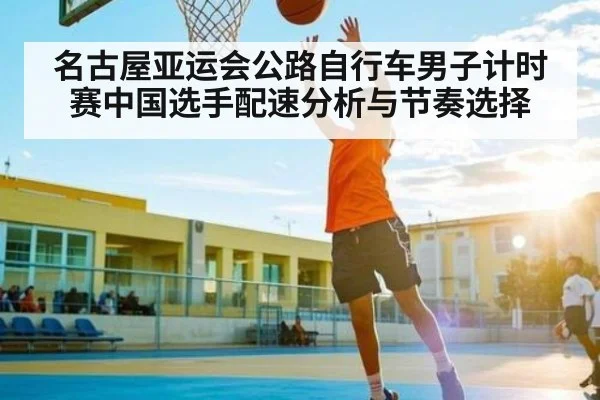 名古屋亚运会公路自行车男子计时赛中国选手配速分析与节奏选择