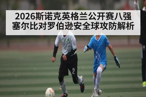 2026斯诺克英格兰公开赛八强塞尔比对罗伯逊安全球攻防解析