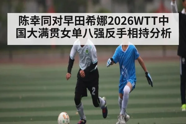 陈幸同对早田希娜2026WTT中国大满贯女单八强反手相持分析