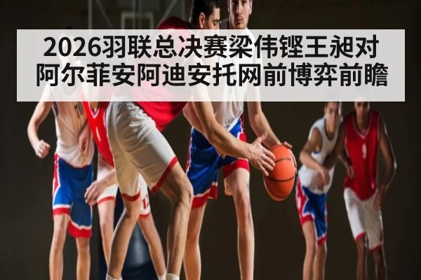 2026羽联总决赛梁伟铿王昶对阿尔菲安阿迪安托网前博弈前瞻