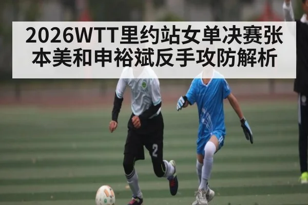 2026WTT里约站女单决赛张本美和申裕斌反手攻防解析