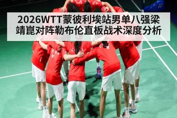 2026WTT蒙彼利埃站男单八强梁靖崑对阵勒布伦直板战术深度分析